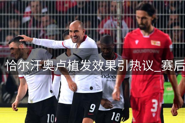恰尔汗奥卢植发效果引热议 赛后与魔笛互动展示新发型